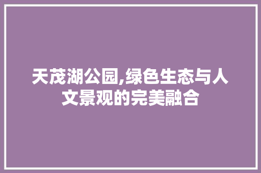 天茂湖公园,绿色生态与人文景观的完美融合