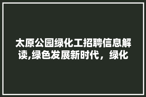 太原公园绿化工招聘信息解读,绿色发展新时代，绿化工职业前景广阔