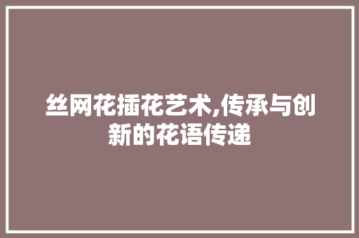丝网花插花艺术,传承与创新的花语传递