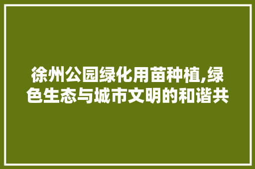 徐州公园绿化用苗种植,绿色生态与城市文明的和谐共生