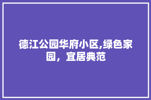 德江公园华府小区,绿色家园，宜居典范