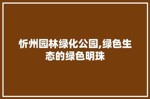 忻州园林绿化公园,绿色生态的绿色明珠