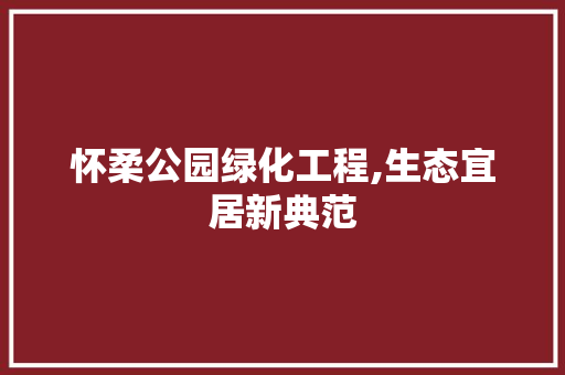 怀柔公园绿化工程,生态宜居新典范