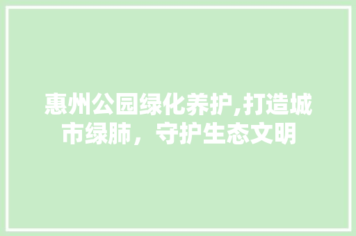惠州公园绿化养护,打造城市绿肺，守护生态文明