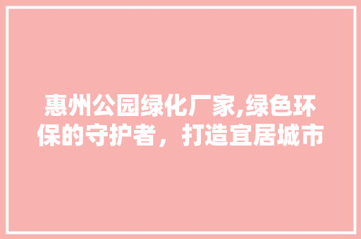 惠州公园绿化厂家,绿色环保的守护者，打造宜居城市新篇章