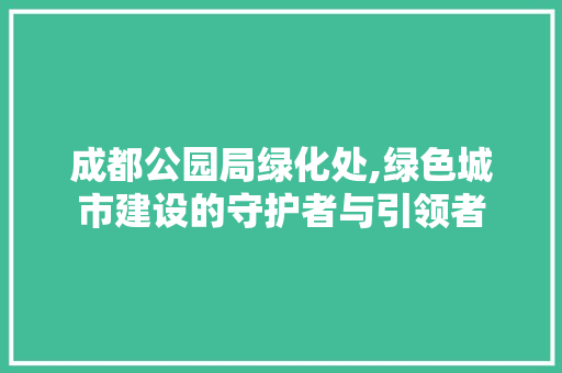 成都公园局绿化处,绿色城市建设的守护者与引领者