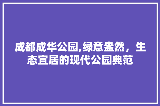 成都成华公园,绿意盎然，生态宜居的现代公园典范