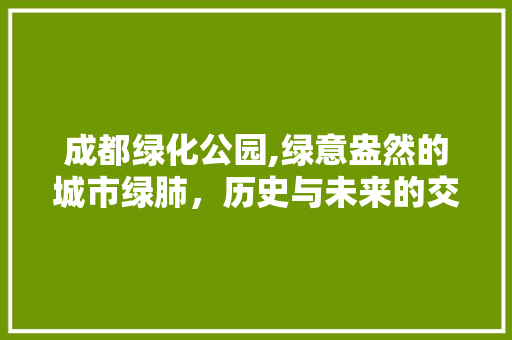 成都绿化公园,绿意盎然的城市绿肺，历史与未来的交融