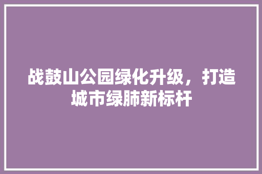 战鼓山公园绿化升级，打造城市绿肺新标杆
