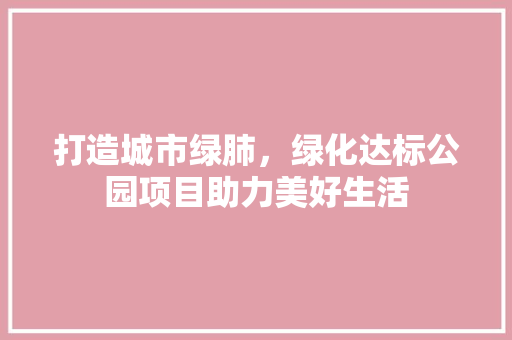 打造城市绿肺，绿化达标公园项目助力美好生活