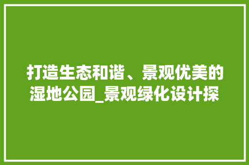 打造生态和谐、景观优美的湿地公园_景观绿化设计探析