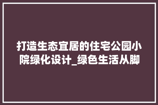 打造生态宜居的住宅公园小院绿化设计_绿色生活从脚下开始