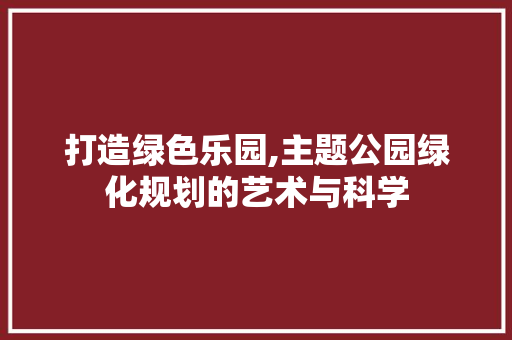 打造绿色乐园,主题公园绿化规划的艺术与科学