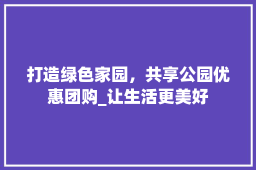 打造绿色家园，共享公园优惠团购_让生活更美好