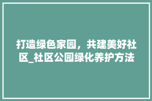 打造绿色家园，共建美好社区_社区公园绿化养护方法讨论
