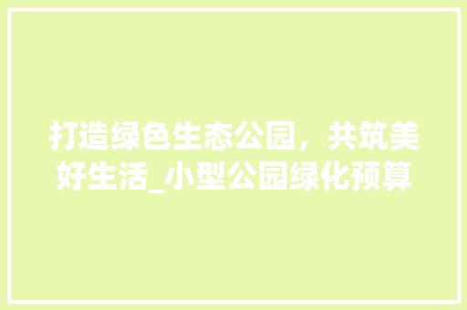 打造绿色生态公园，共筑美好生活_小型公园绿化预算清单介绍