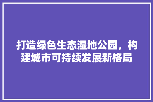 打造绿色生态湿地公园，构建城市可持续发展新格局
