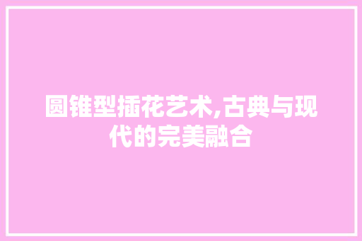 圆锥型插花艺术,古典与现代的完美融合