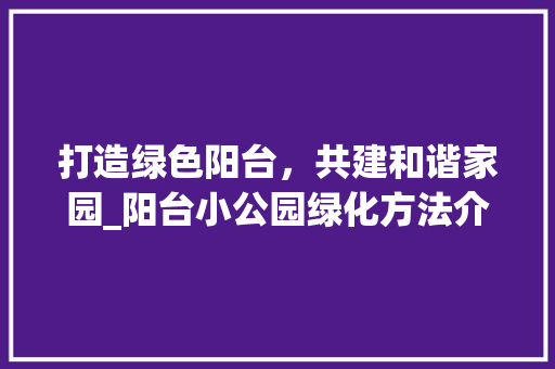 打造绿色阳台，共建和谐家园_阳台小公园绿化方法介绍