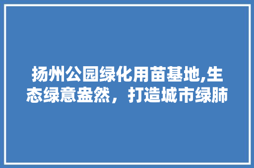 扬州公园绿化用苗基地,生态绿意盎然，打造城市绿肺