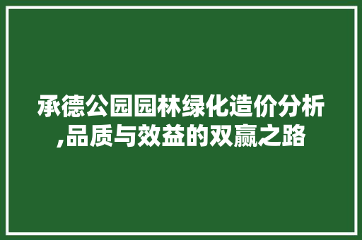 承德公园园林绿化造价分析,品质与效益的双赢之路