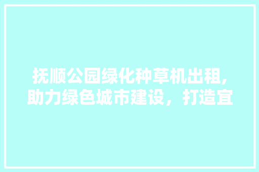 抚顺公园绿化种草机出租,助力绿色城市建设，打造宜居生态环境
