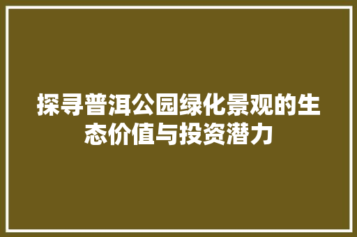 探寻普洱公园绿化景观的生态价值与投资潜力