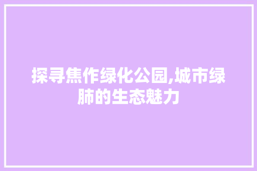 探寻焦作绿化公园,城市绿肺的生态魅力