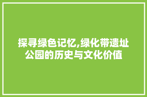 探寻绿色记忆,绿化带遗址公园的历史与文化价值