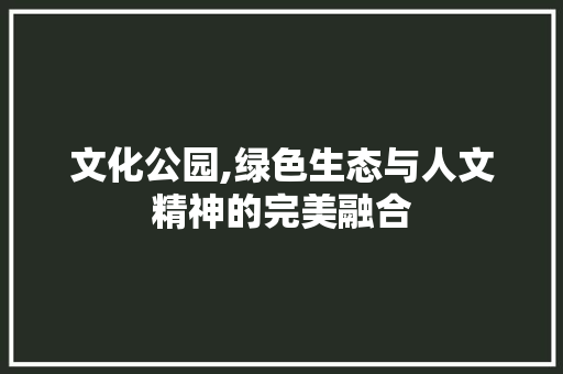 文化公园,绿色生态与人文精神的完美融合
