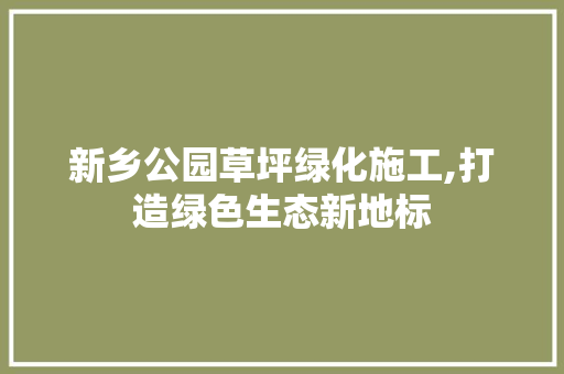 新乡公园草坪绿化施工,打造绿色生态新地标