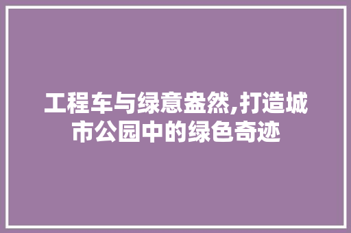工程车与绿意盎然,打造城市公园中的绿色奇迹