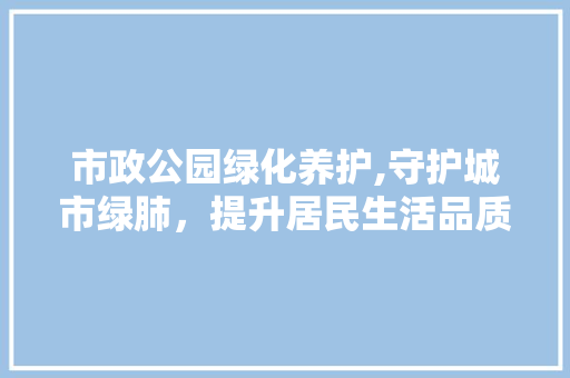 市政公园绿化养护,守护城市绿肺，提升居民生活品质