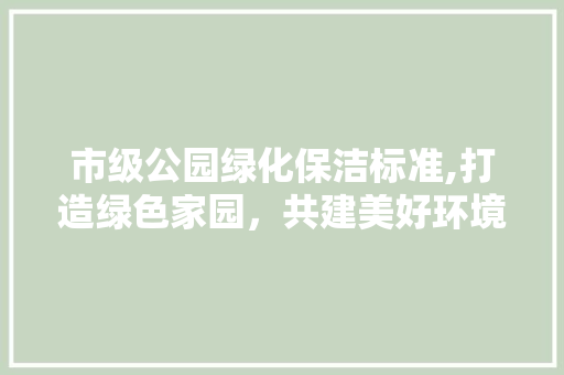 市级公园绿化保洁标准,打造绿色家园，共建美好环境