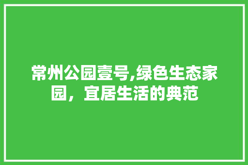常州公园壹号,绿色生态家园，宜居生活的典范