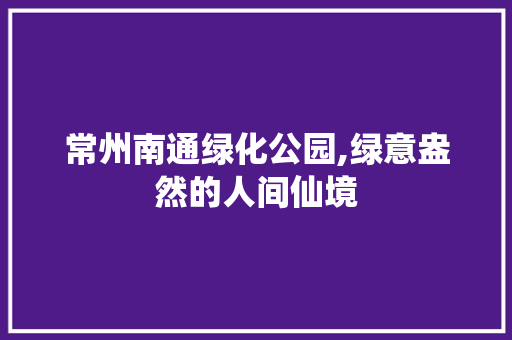常州南通绿化公园,绿意盎然的人间仙境