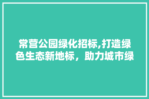 常营公园绿化招标,打造绿色生态新地标，助力城市绿色发展 果树种植技术