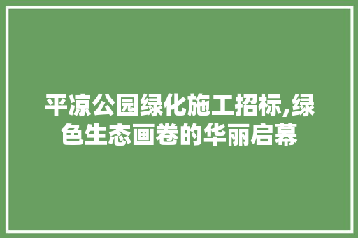 平凉公园绿化施工招标,绿色生态画卷的华丽启幕