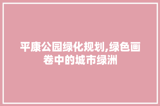 平康公园绿化规划,绿色画卷中的城市绿洲