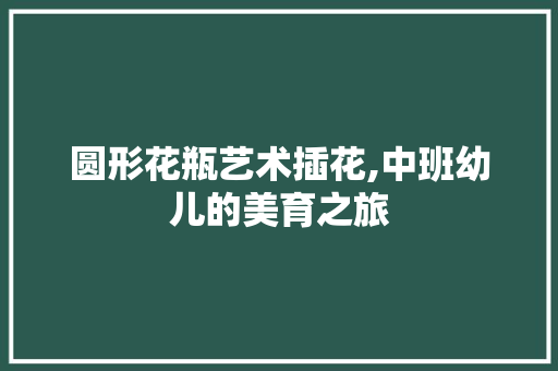 圆形花瓶艺术插花,中班幼儿的美育之旅