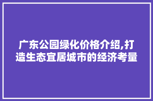 广东公园绿化价格介绍,打造生态宜居城市的经济考量