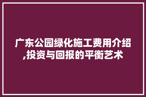 广东公园绿化施工费用介绍,投资与回报的平衡艺术