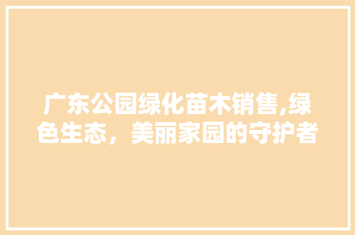 广东公园绿化苗木销售,绿色生态，美丽家园的守护者