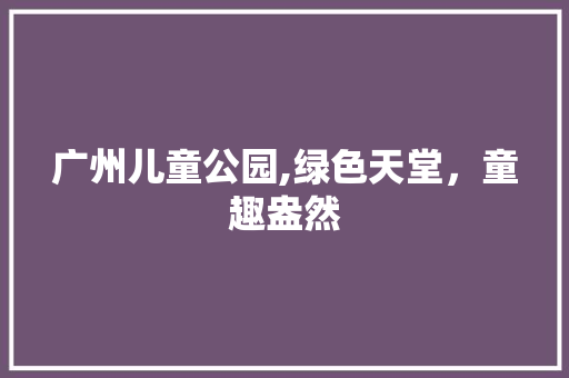 广州儿童公园,绿色天堂，童趣盎然