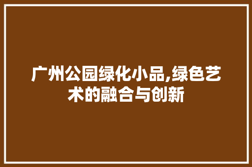 广州公园绿化小品,绿色艺术的融合与创新