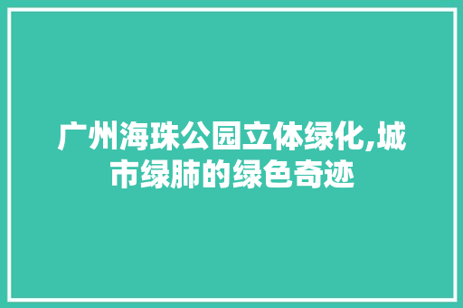 广州海珠公园立体绿化,城市绿肺的绿色奇迹