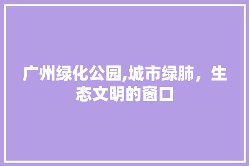 广州绿化公园,城市绿肺，生态文明的窗口
