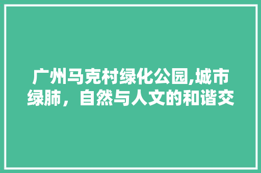 广州马克村绿化公园,城市绿肺，自然与人文的和谐交响