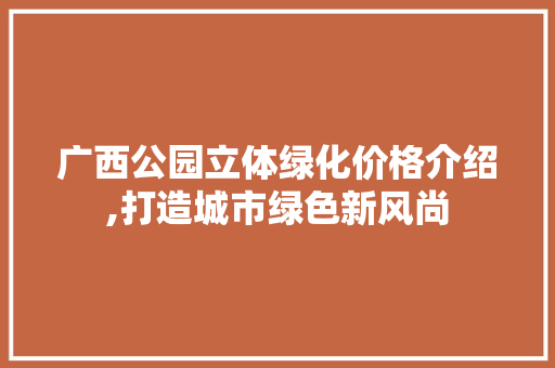 广西公园立体绿化价格介绍,打造城市绿色新风尚