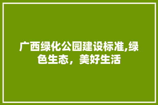 广西绿化公园建设标准,绿色生态，美好生活